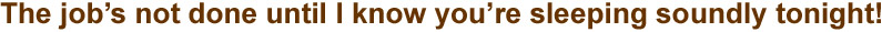 The jobs not done until I know you're sleeping soundly tonight!
